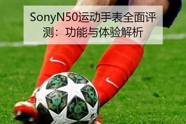 SonyN50运动手表全面评测：功能与体验解析